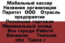 Мобильный кассир › Название организации ­ Паритет, ООО › Отрасль предприятия ­ Розничная торговля › Минимальный оклад ­ 1 - Все города Работа » Вакансии   . Томская обл.,Томск г.